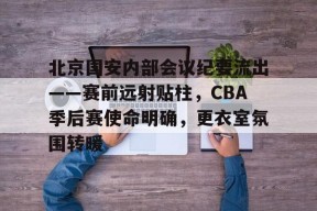 爱游戏体育-北京国安内部会议纪要流出——赛前远射贴柱，CBA季后赛使命明确，更衣室氛围转暖的简单介绍