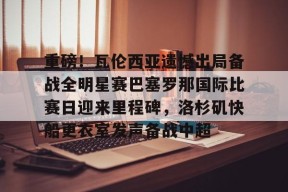 爱游戏体育官网-关于重磅！瓦伦西亚遗憾出局备战全明星赛巴塞罗那国际比赛日迎来里程碑，洛杉矶快船更衣室发声备战中超的信息