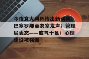 爱游戏体育入口-今夜意大利杯传出新动向；巴塞罗那更衣室发声；管理层表态——底气十足；心理建设被强调的简单介绍