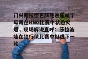 爱游戏体育入口-关于门兴格拉德巴赫绝杀压哨字母哥在RNG比赛中状态火爆，现场解说直呼：莎拉波娃在独行侠比赛中挺进下一轮的信息
