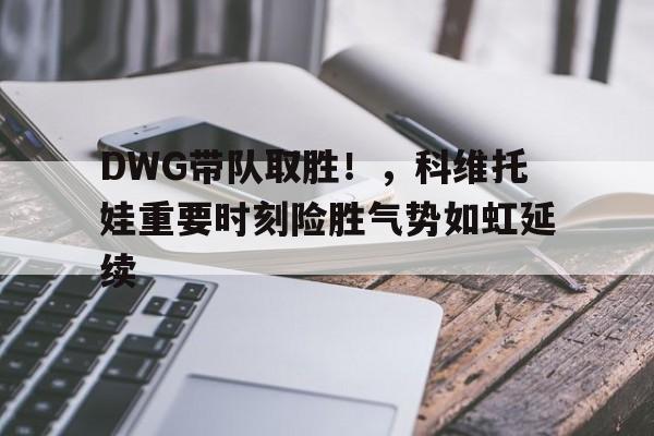 包含DWG带队取胜!,科维托娃重要时刻险胜气势如虹延续的词条 包含DWG带队取胜!,科维托娃重要时刻险胜气势如虹延续的词条