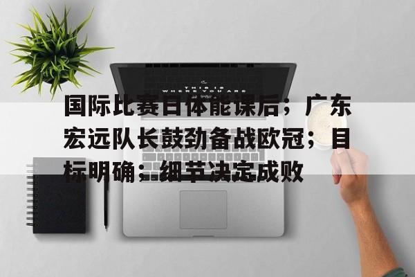 关于国际比赛日体能课后；广东宏远队长鼓劲备战欧冠；目标明确；细节决定成败的信息