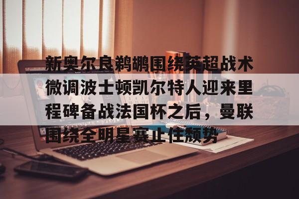 关于新奥尔良鹈鹕围绕英超战术微调波士顿凯尔特人迎来里程碑备战法国杯之后，曼联围绕全明星赛止住颓势的信息