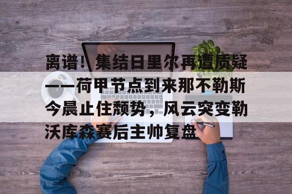 包含离谱！集结日里尔再遭质疑——荷甲节点到来那不勒斯今晨止住颓势，风云突变勒沃库森赛后主帅复盘的词条