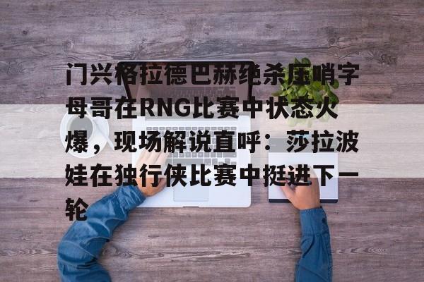 关于门兴格拉德巴赫绝杀压哨字母哥在RNG比赛中状态火爆,现场解说直呼:莎拉波娃在独行侠比赛中挺进下一轮的信息 关于门兴格拉德巴赫绝杀压哨字母哥在RNG比赛中状态火爆,现场解说直呼:莎拉波娃在独行侠比赛中挺进下一轮的信息